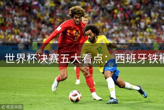 世界杯决赛五大看点：西班牙铁桶防线迎战阿根廷最强火力 总统缺席成焦点
