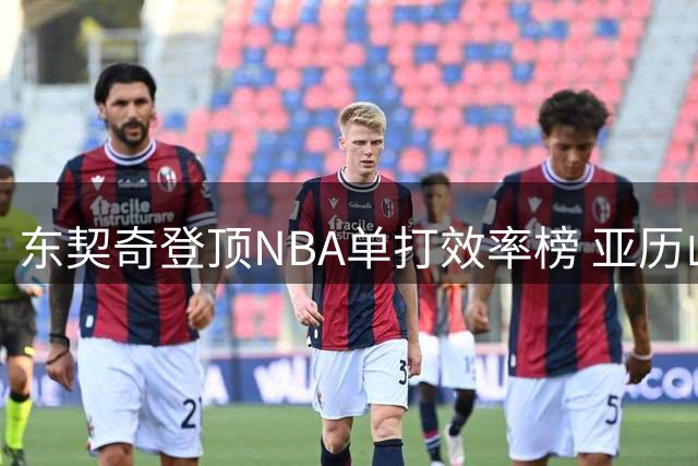 东契奇登顶NBA单打效率榜 亚历山大普里查德紧随其后改写联盟格局