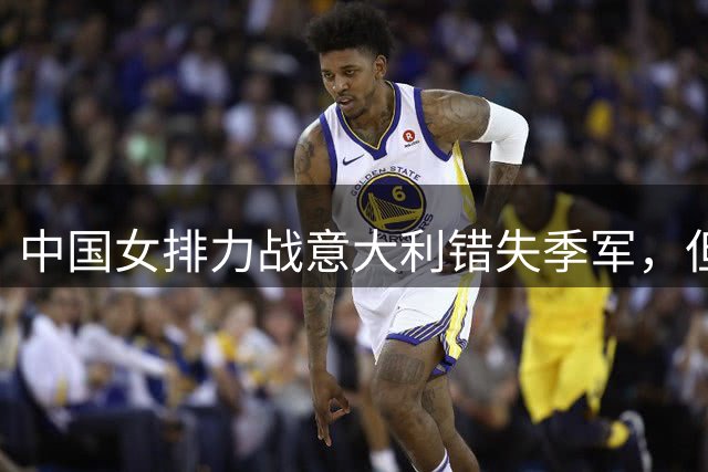 中国女排力战意大利错失季军，但仍创世联赛历史第二好成绩