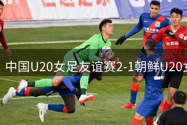 中国U20女足友谊赛2-1朝鲜U20女足，周欣怡和曾雨佳进球