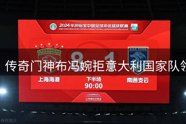 传奇门神布冯婉拒意大利国家队领队邀约 足协紧急物色新候选人