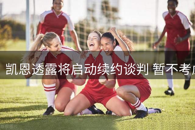 凯恩透露将启动续约谈判 暂不考虑金球奖归属
