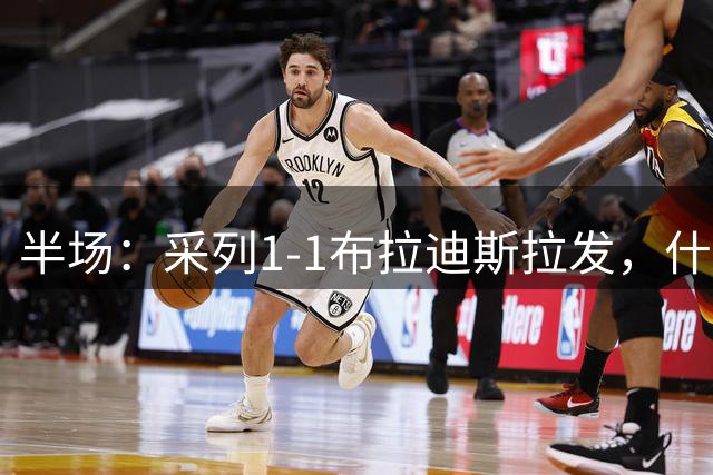 半场：采列1-1布拉迪斯拉发，什波拉尔建功，塞什拉尔点射扳平