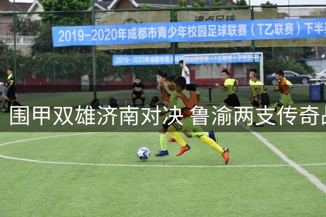 围甲双雄济南对决 鲁渝两支传奇战队上演巅峰较量