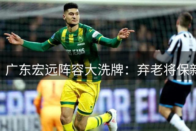 广东宏远阵容大洗牌：弃老将保新星 青训体系迎来蜕变关键时刻