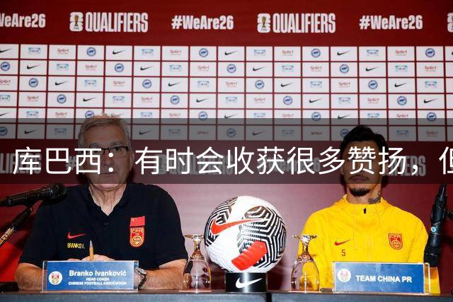 库巴西：有时会收获很多赞扬，但仍要脚踏实地做好自己的工作
