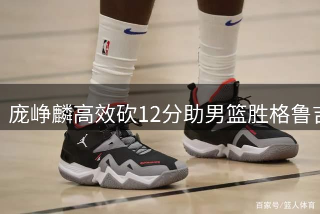 庞峥麟高效砍12分助男篮胜格鲁吉亚 防守端贡献2抢断1盖帽