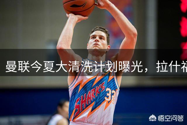 曼联今夏大清洗计划曝光，拉什福德或成交易筹码