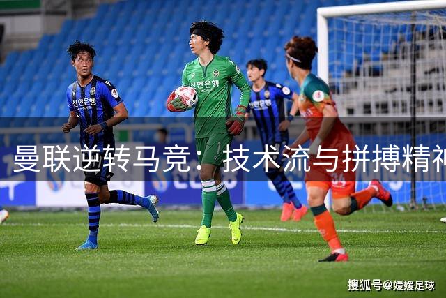 曼联逆转马竞：技术流与拼搏精神的完美诠释