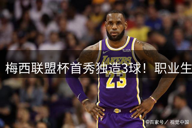 梅西联盟杯首秀独造3球！职业生涯921球里程碑 迈阿密4-2逆转告捷