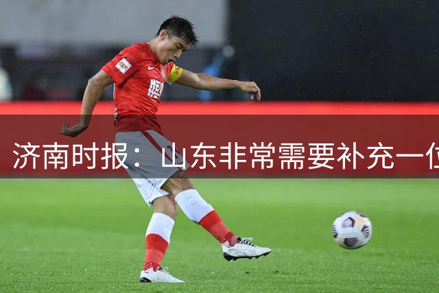 济南时报：山东非常需要补充一位有组织和硬解能力的好后卫外援