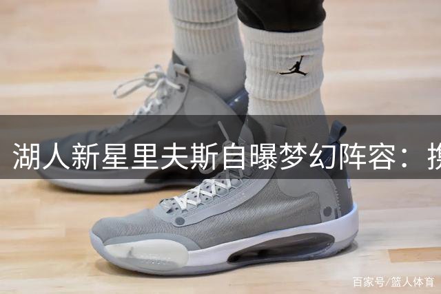 湖人新星里夫斯自曝梦幻阵容：携手库里组后场 科詹鲨联袂出战