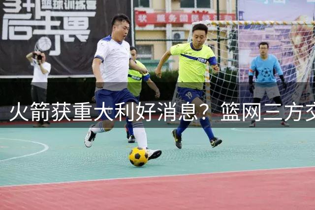 火箭获重大利好消息？篮网三方交易或送休城高顺位选秀权