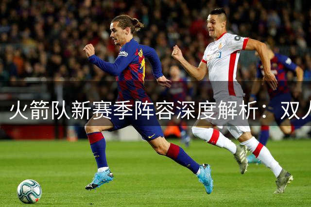火箭队新赛季阵容深度解析：双人轮换机制基本成型