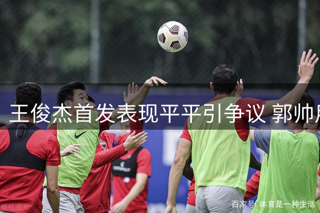 王俊杰首发表现平平引争议 郭帅用人策略受质疑
