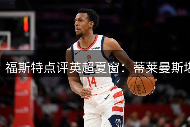 福斯特点评英超夏窗：蒂莱曼斯堪称最具性价比签约