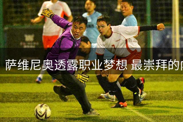 萨维尼奥透露职业梦想 最崇拜的内马尔与农场主情结