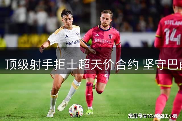 顶级射手拒土超天价合约 坚守巴萨机会恐陷转会困局