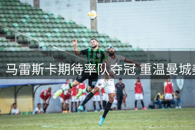马雷斯卡期待率队夺冠 重温曼城美好时刻
