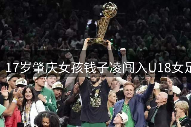 17岁肇庆女孩钱子凌闯入U18女足国家队 创当地历史