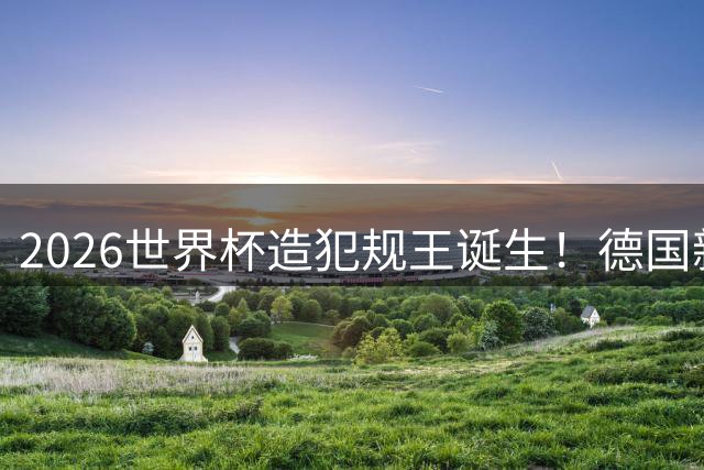 2026世界杯造犯规王诞生！德国新星单场8次遭侵犯创纪录