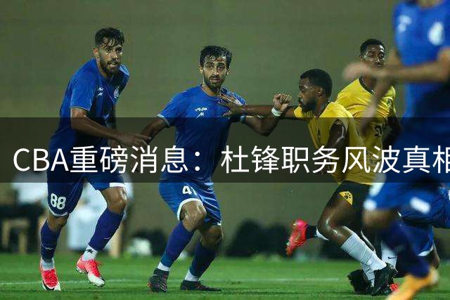 CBA重磅消息：杜锋职务风波真相 广州截胡广东心仪外援