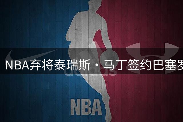 NBA弃将泰瑞斯·马丁签约巴塞罗那 欧洲篮坛再添美国外援