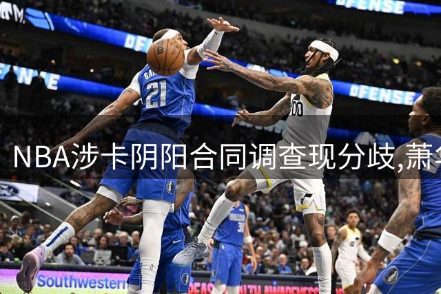 NBA涉卡阴阳合同调查现分歧,萧华面临多方压力