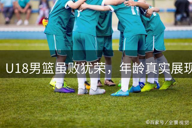 U18男篮虽败犹荣，年龄真实展现实力
