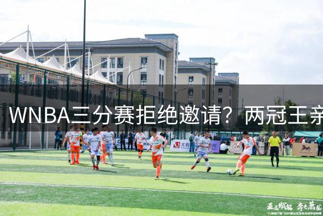 WNBA三分赛拒绝邀请？两冠王亲口辟谣：从未收到官方邀请，那是假的